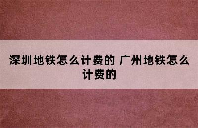 深圳地铁怎么计费的 广州地铁怎么计费的